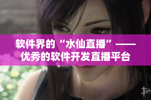 软件界的“水仙直播”——优秀的软件开发直播平台