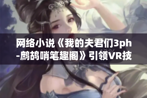 网络小说《我的夫君们3ph-鹧鸪哨笔趣阁》引领VR技术进入文学创作