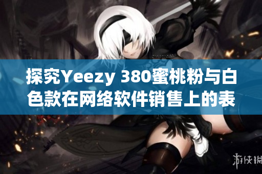 探究Yeezy 380蜜桃粉与白色款在网络软件销售上的表现分析