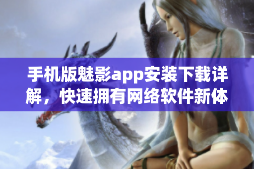 手机版魅影app安装下载详解，快速拥有网络软件新体验