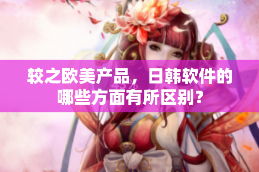 较之欧美产品，日韩软件的哪些方面有所区别？