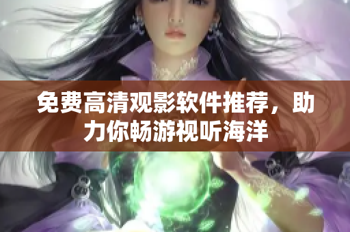 免费高清观影软件推荐，助力你畅游视听海洋