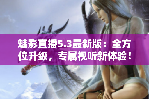 魅影直播5.3最新版：全方位升级，专属视听新体验！