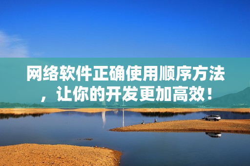 网络软件正确使用顺序方法，让你的开发更加高效！