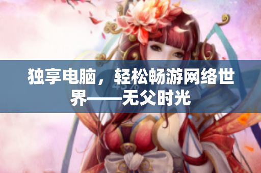 独享电脑，轻松畅游网络世界——无父时光