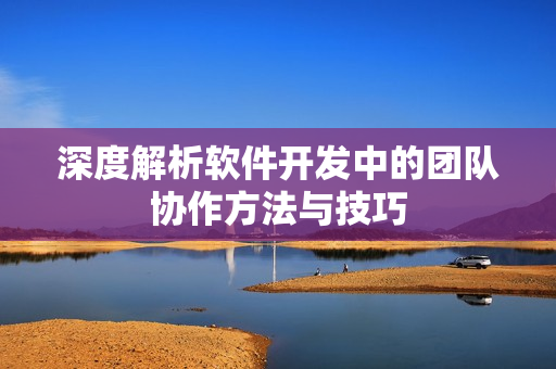 深度解析软件开发中的团队协作方法与技巧