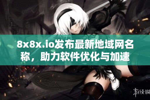8x8x.io发布最新地域网名称，助力软件优化与加速