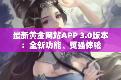 最新黄金网站APP 3.0版本：全新功能、更强体验