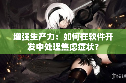 增强生产力：如何在软件开发中处理焦虑症状？