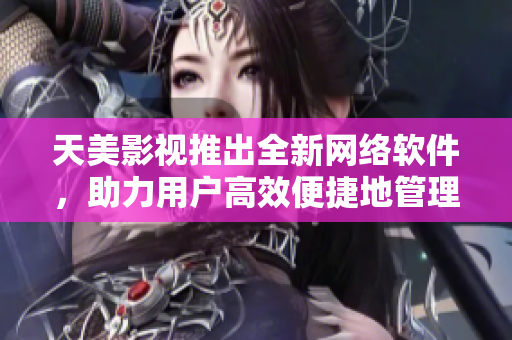 天美影视推出全新网络软件，助力用户高效便捷地管理数据