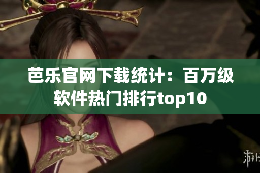 芭乐官网下载统计：百万级软件热门排行top10