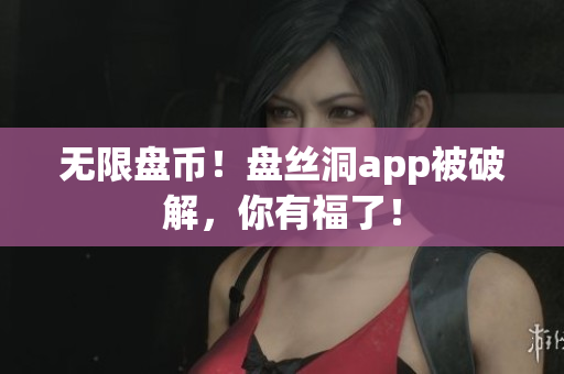 无限盘币！盘丝洞app被破解，你有福了！