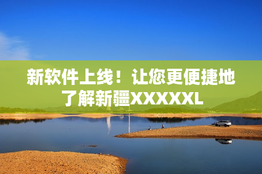 新软件上线！让您更便捷地了解新疆XXXXXL