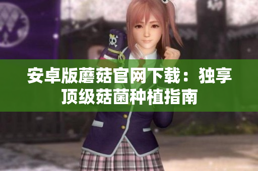 安卓版蘑菇官网下载：独享顶级菇菌种植指南