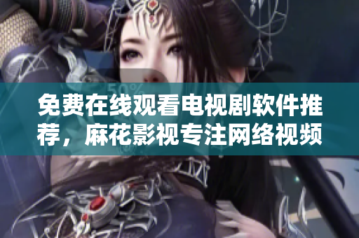 免费在线观看电视剧软件推荐，麻花影视专注网络视频服务