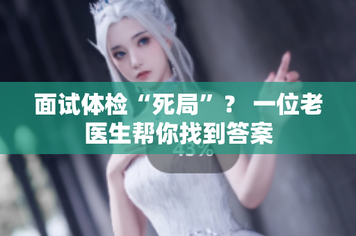 面试体检“死局”？ 一位老医生帮你找到答案