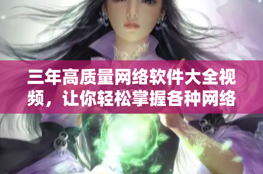 三年高质量网络软件大全视频，让你轻松掌握各种网络软件知识