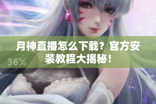 月神直播怎么下载？官方安装教程大揭秘！