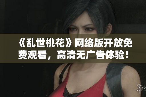 《乱世桃花》网络版开放免费观看，高清无广告体验！