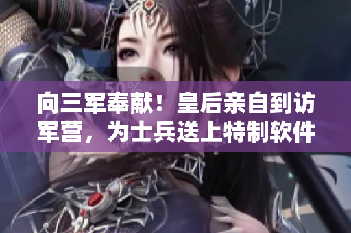 向三军奉献！皇后亲自到访军营，为士兵送上特制软件。