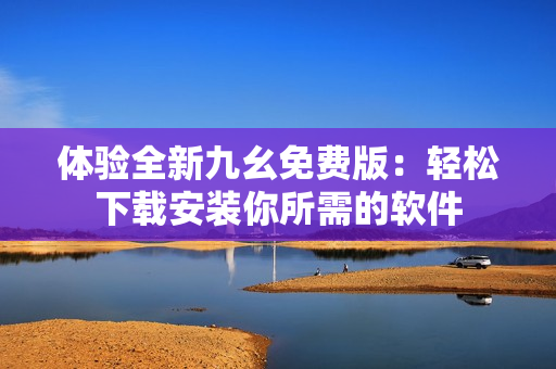 体验全新九幺免费版：轻松下载安装你所需的软件