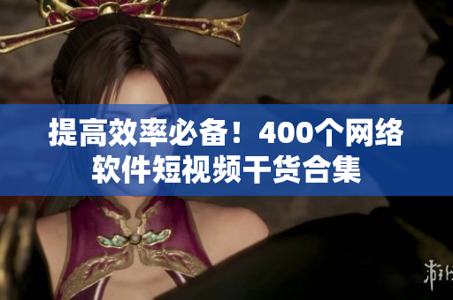 提高效率必备！400个网络软件短视频干货合集