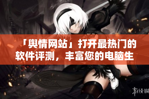 「舆情网站」打开最热门的软件评测，丰富您的电脑生活