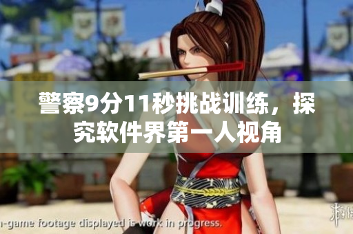 警察9分11秒挑战训练，探究软件界第一人视角