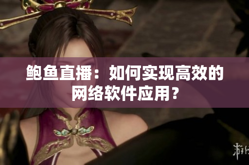 鲍鱼直播：如何实现高效的网络软件应用？