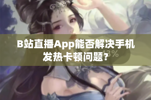 B站直播App能否解决手机发热卡顿问题？