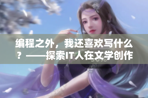 编程之外，我还喜欢写什么？——探索IT人在文学创作中的那些事儿