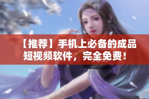 【推荐】手机上必备的成品短视频软件，完全免费！