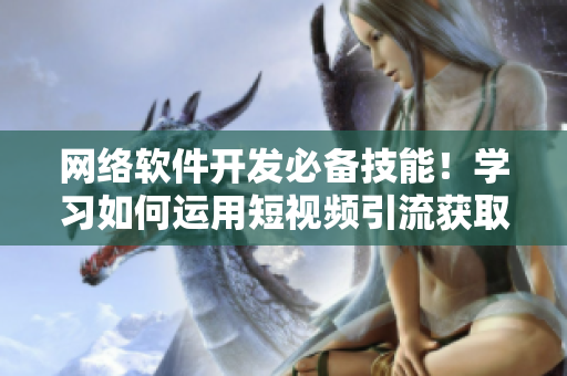 网络软件开发必备技能！学习如何运用短视频引流获取更多用户
