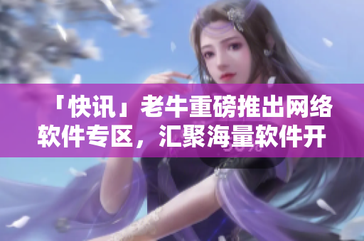 「快讯」老牛重磅推出网络软件专区，汇聚海量软件开发资讯！