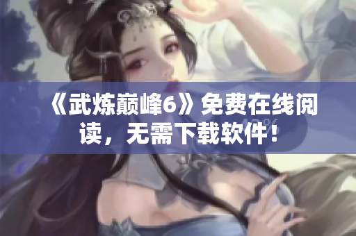 《武炼巅峰6》免费在线阅读，无需下载软件！