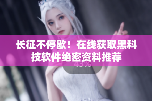 长征不停歇！在线获取黑科技软件绝密资料推荐
