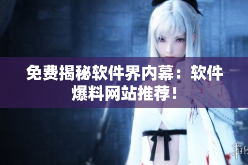 免费揭秘软件界内幕：软件爆料网站推荐！