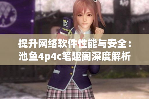 提升网络软件性能与安全：池鱼4p4c笔趣阁深度解析
