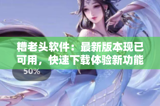 糟老头软件：最新版本现已可用，快速下载体验新功能