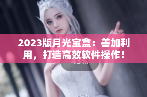 2023版月光宝盒：善加利用，打造高效软件操作！