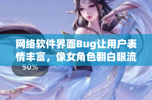 网络软件界面Bug让用户表情丰富，像女角色翻白眼流口水流眼泪