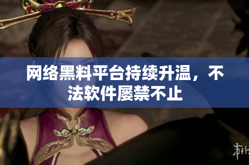 网络黑料平台持续升温，不法软件屡禁不止