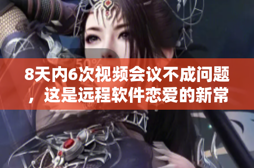 8天内6次视频会议不成问题，这是远程软件恋爱的新常态