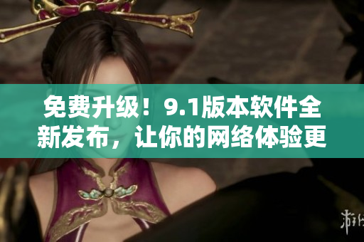 免费升级！9.1版本软件全新发布，让你的网络体验更加畅享