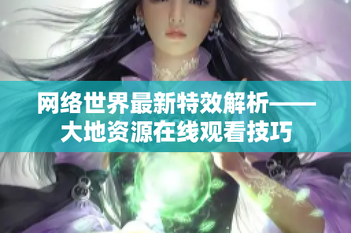 网络世界最新特效解析——大地资源在线观看技巧