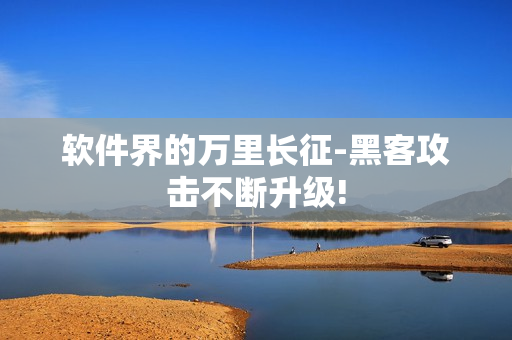 软件界的万里长征-黑客攻击不断升级!