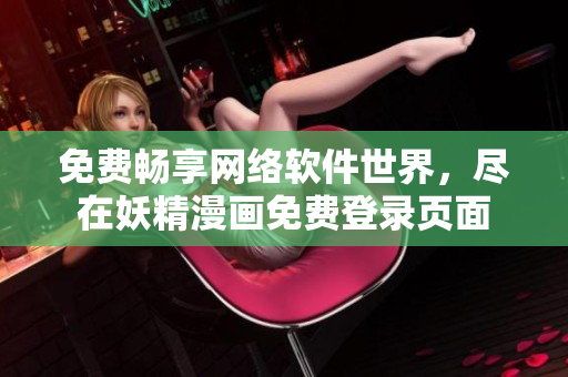 免费畅享网络软件世界，尽在妖精漫画免费登录页面