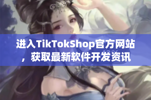进入TikTokShop官方网站，获取最新软件开发资讯