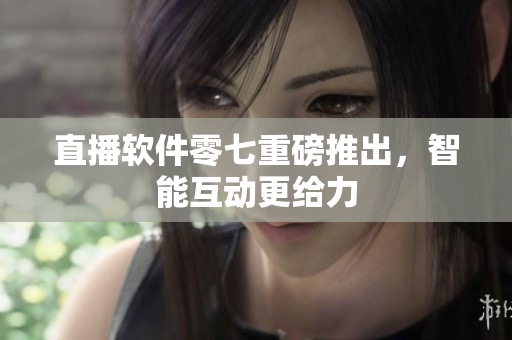 直播软件零七重磅推出，智能互动更给力