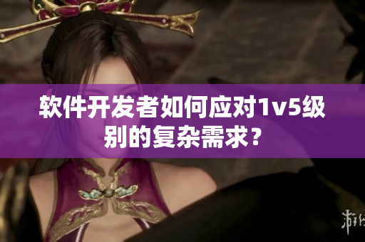 软件开发者如何应对1v5级别的复杂需求？